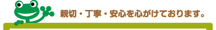 親切・丁寧・安心を心がけております